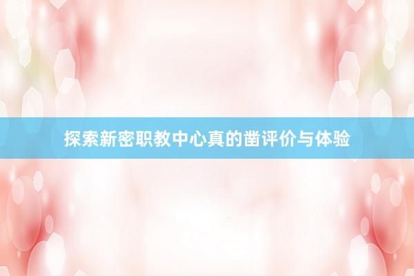 探索新密职教中心真的凿评价与体验