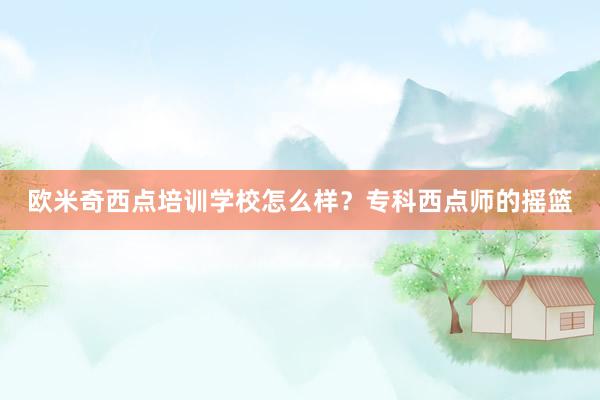 欧米奇西点培训学校怎么样？专科西点师的摇篮