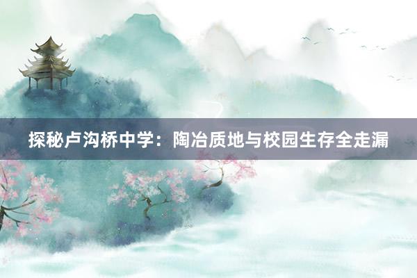 探秘卢沟桥中学：陶冶质地与校园生存全走漏