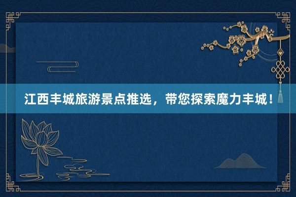 江西丰城旅游景点推选，带您探索魔力丰城！