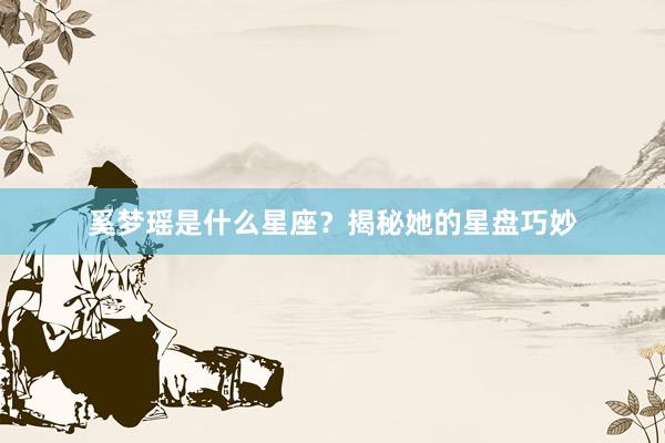 奚梦瑶是什么星座？揭秘她的星盘巧妙