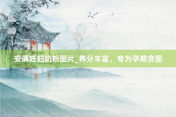 安满妊妇奶粉图片_养分丰富，专为孕期贪图