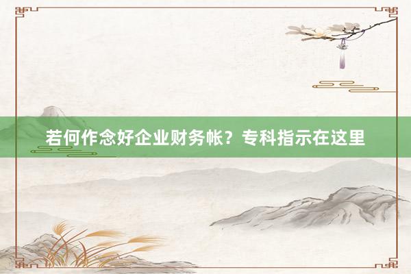 若何作念好企业财务帐？专科指示在这里
